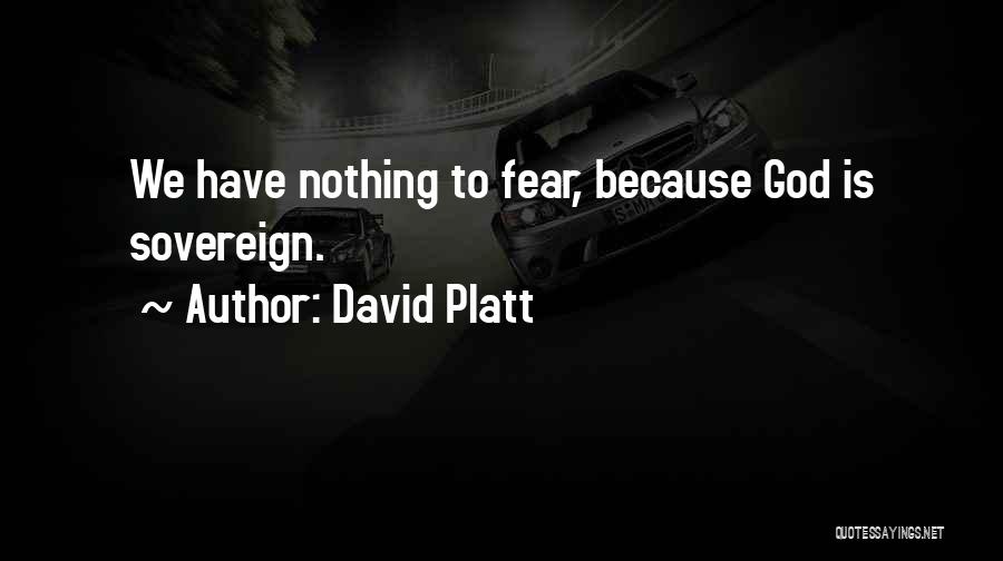 David Platt Quotes: We Have Nothing To Fear, Because God Is Sovereign.