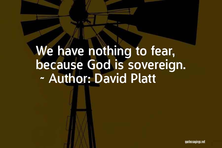 David Platt Quotes: We Have Nothing To Fear, Because God Is Sovereign.