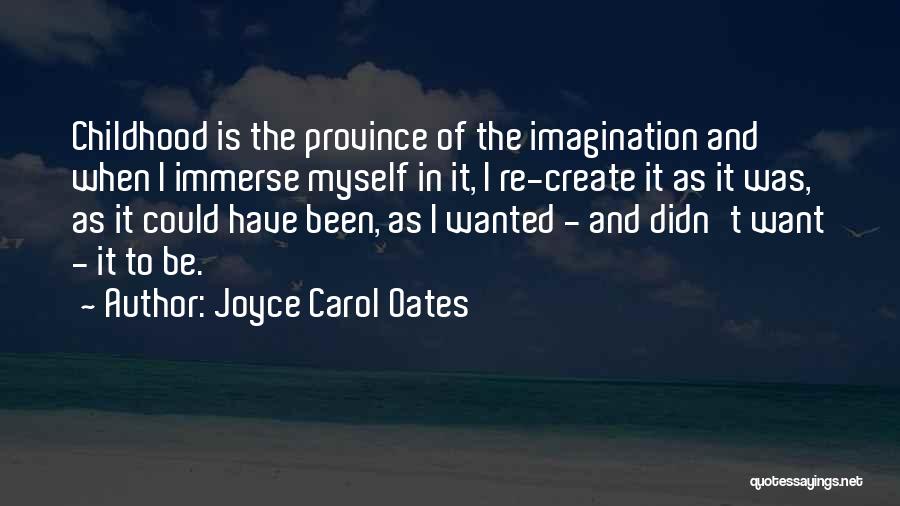 Joyce Carol Oates Quotes: Childhood Is The Province Of The Imagination And When I Immerse Myself In It, I Re-create It As It Was,