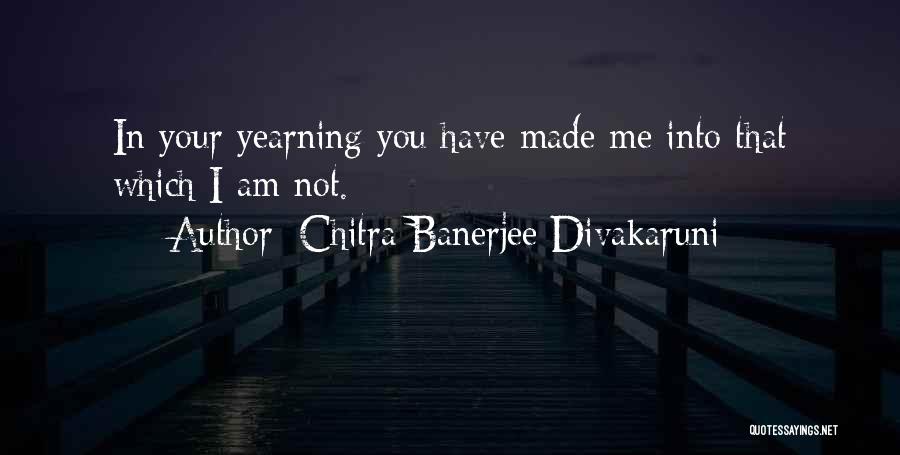 Chitra Banerjee Divakaruni Quotes: In Your Yearning You Have Made Me Into That Which I Am Not.