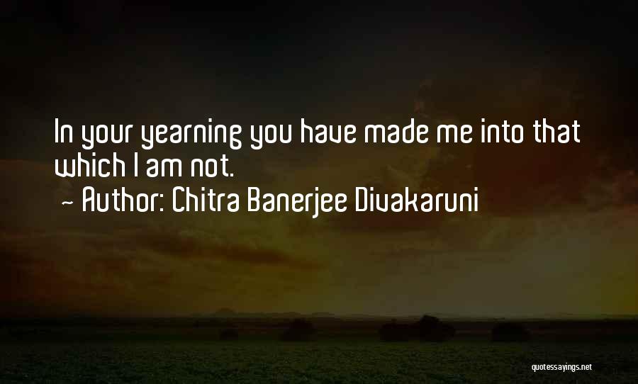 Chitra Banerjee Divakaruni Quotes: In Your Yearning You Have Made Me Into That Which I Am Not.