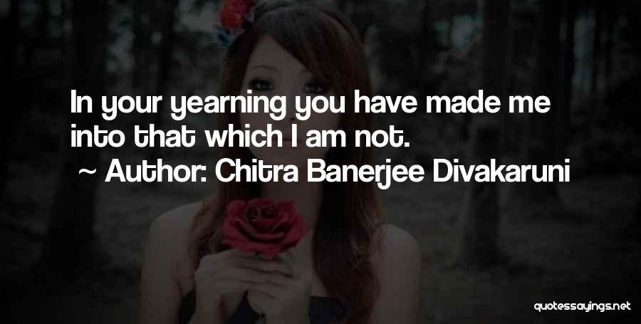 Chitra Banerjee Divakaruni Quotes: In Your Yearning You Have Made Me Into That Which I Am Not.