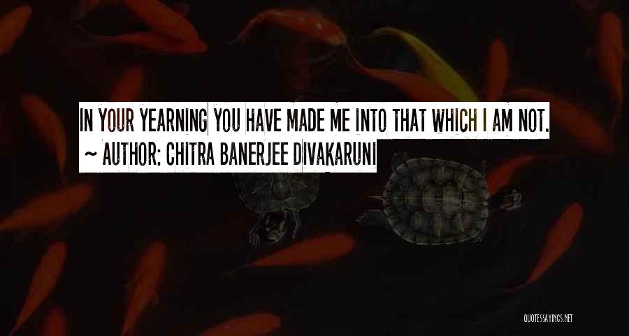 Chitra Banerjee Divakaruni Quotes: In Your Yearning You Have Made Me Into That Which I Am Not.