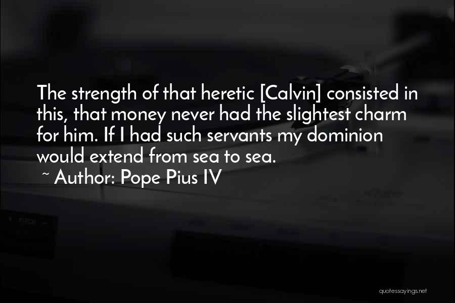 Pope Pius IV Quotes: The Strength Of That Heretic [calvin] Consisted In This, That Money Never Had The Slightest Charm For Him. If I