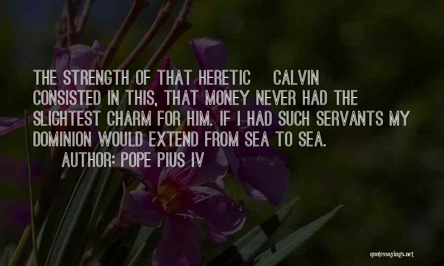 Pope Pius IV Quotes: The Strength Of That Heretic [calvin] Consisted In This, That Money Never Had The Slightest Charm For Him. If I