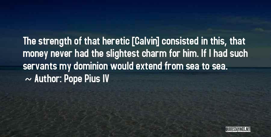Pope Pius IV Quotes: The Strength Of That Heretic [calvin] Consisted In This, That Money Never Had The Slightest Charm For Him. If I