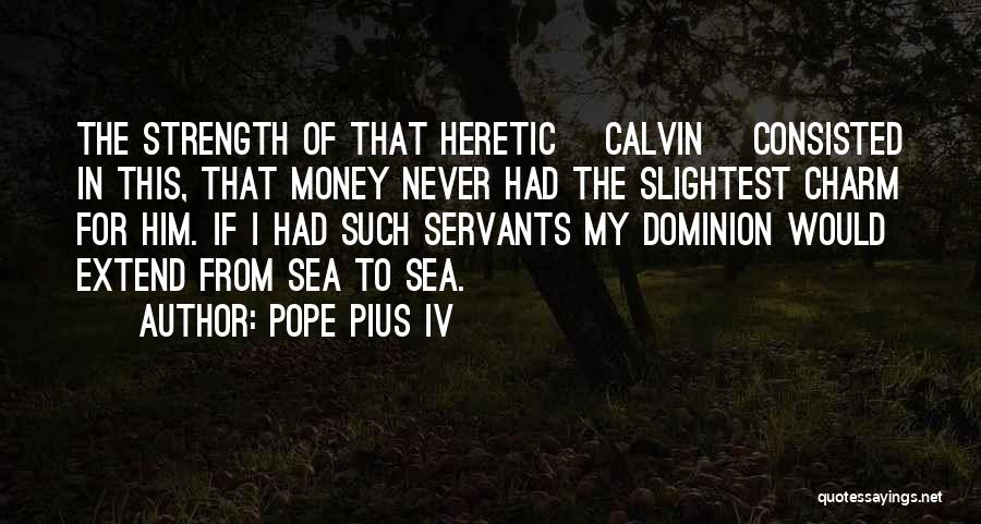 Pope Pius IV Quotes: The Strength Of That Heretic [calvin] Consisted In This, That Money Never Had The Slightest Charm For Him. If I