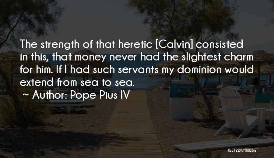 Pope Pius IV Quotes: The Strength Of That Heretic [calvin] Consisted In This, That Money Never Had The Slightest Charm For Him. If I