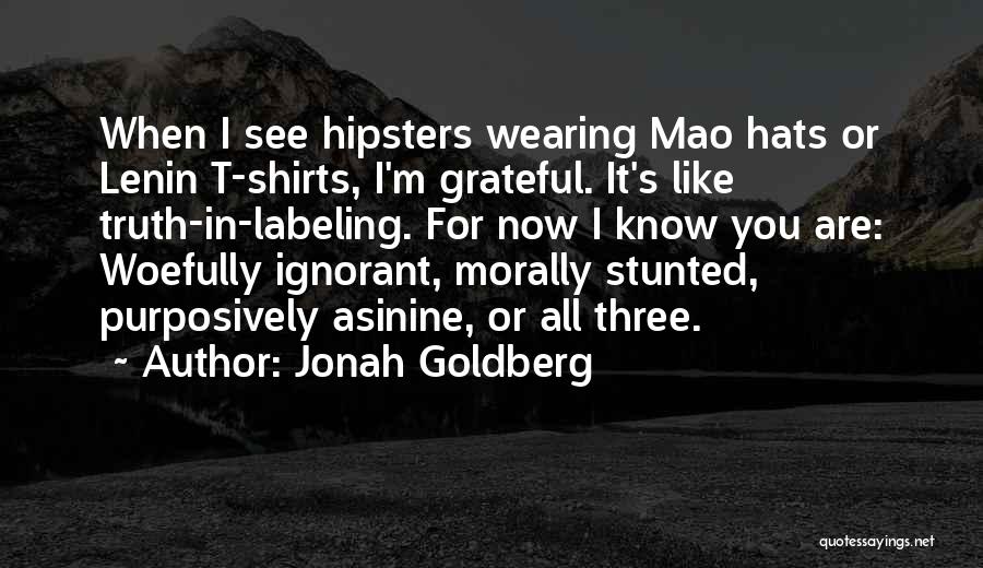 Jonah Goldberg Quotes: When I See Hipsters Wearing Mao Hats Or Lenin T-shirts, I'm Grateful. It's Like Truth-in-labeling. For Now I Know You