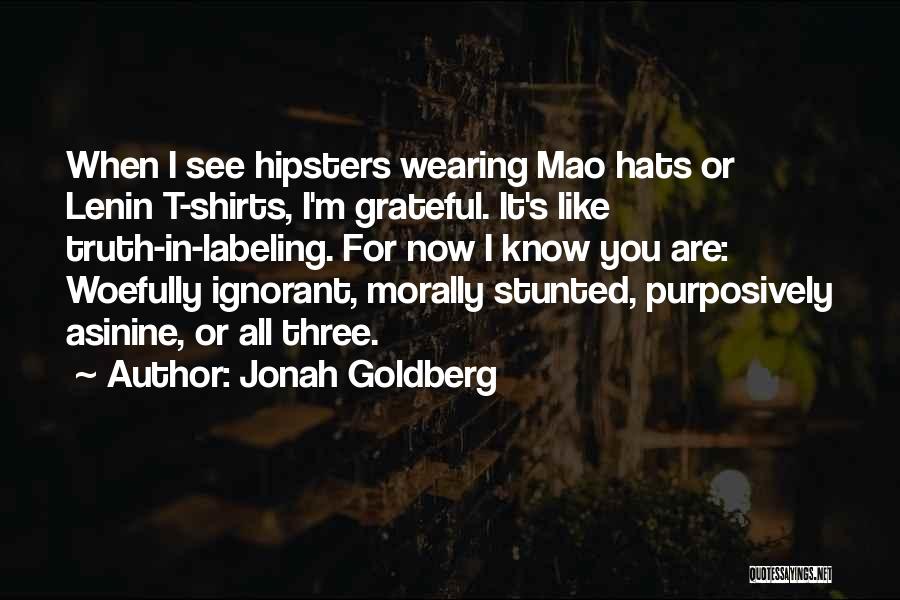 Jonah Goldberg Quotes: When I See Hipsters Wearing Mao Hats Or Lenin T-shirts, I'm Grateful. It's Like Truth-in-labeling. For Now I Know You