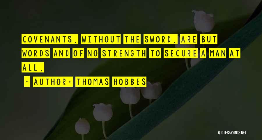 Thomas Hobbes Quotes: Covenants, Without The Sword, Are But Words And Of No Strength To Secure A Man At All.