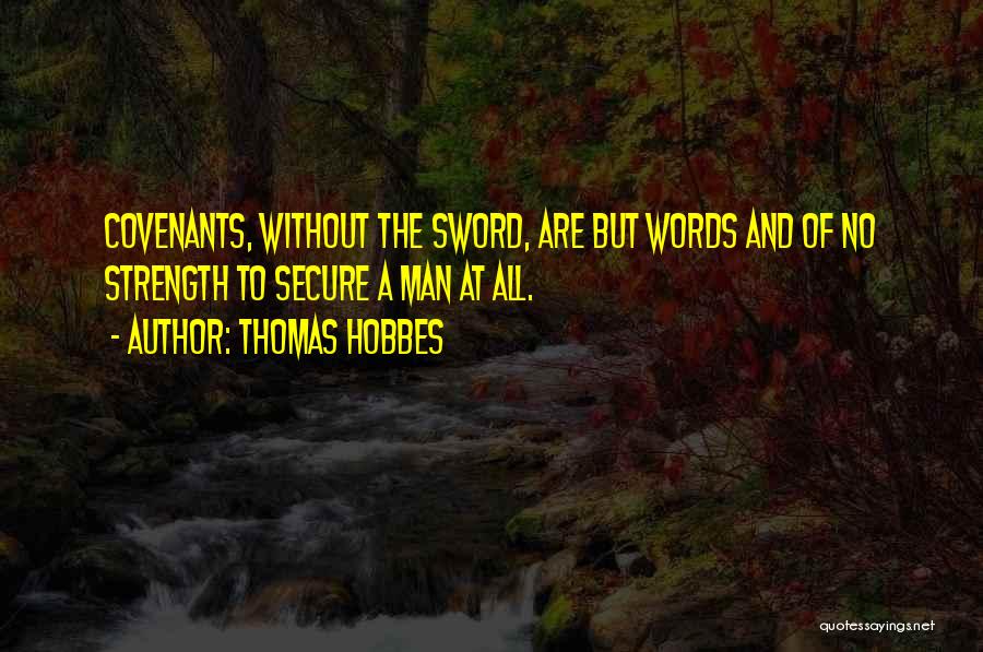 Thomas Hobbes Quotes: Covenants, Without The Sword, Are But Words And Of No Strength To Secure A Man At All.