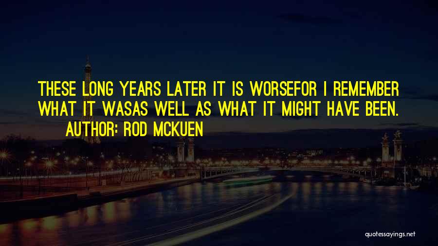 Rod McKuen Quotes: These Long Years Later It Is Worsefor I Remember What It Wasas Well As What It Might Have Been.