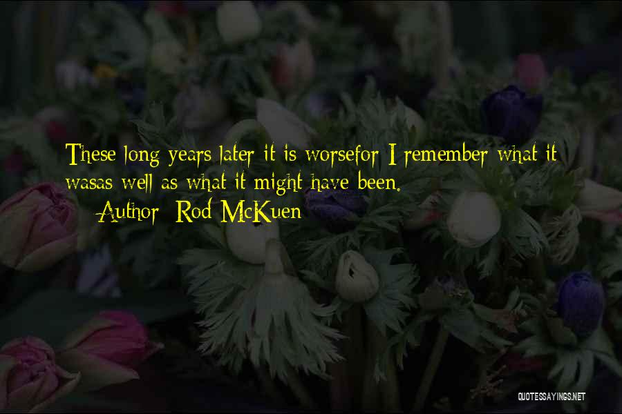 Rod McKuen Quotes: These Long Years Later It Is Worsefor I Remember What It Wasas Well As What It Might Have Been.