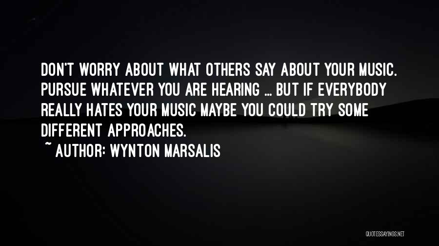 Wynton Marsalis Quotes: Don't Worry About What Others Say About Your Music. Pursue Whatever You Are Hearing ... But If Everybody Really Hates