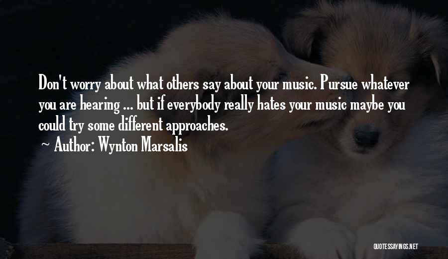Wynton Marsalis Quotes: Don't Worry About What Others Say About Your Music. Pursue Whatever You Are Hearing ... But If Everybody Really Hates