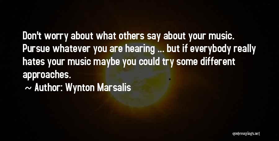 Wynton Marsalis Quotes: Don't Worry About What Others Say About Your Music. Pursue Whatever You Are Hearing ... But If Everybody Really Hates