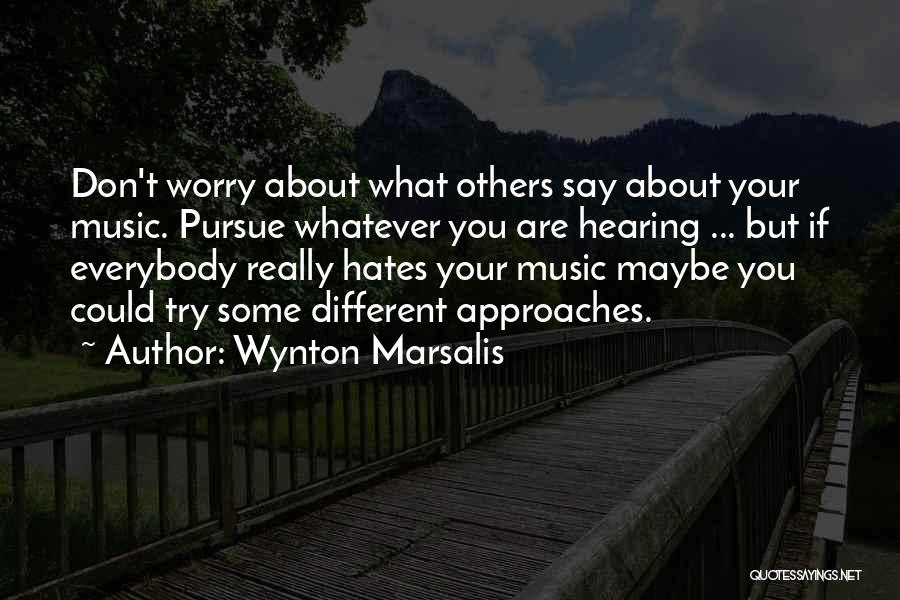 Wynton Marsalis Quotes: Don't Worry About What Others Say About Your Music. Pursue Whatever You Are Hearing ... But If Everybody Really Hates