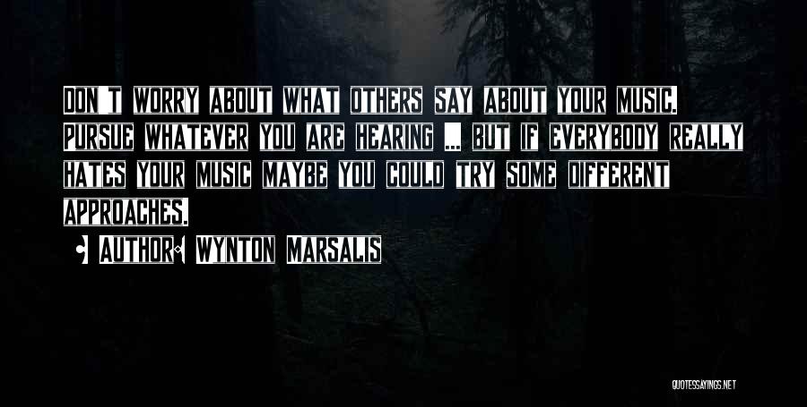 Wynton Marsalis Quotes: Don't Worry About What Others Say About Your Music. Pursue Whatever You Are Hearing ... But If Everybody Really Hates