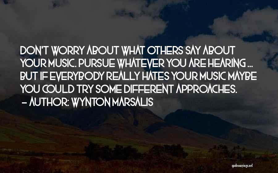 Wynton Marsalis Quotes: Don't Worry About What Others Say About Your Music. Pursue Whatever You Are Hearing ... But If Everybody Really Hates