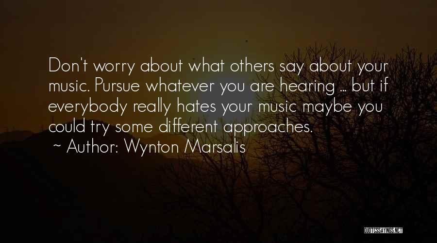 Wynton Marsalis Quotes: Don't Worry About What Others Say About Your Music. Pursue Whatever You Are Hearing ... But If Everybody Really Hates