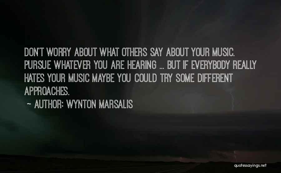 Wynton Marsalis Quotes: Don't Worry About What Others Say About Your Music. Pursue Whatever You Are Hearing ... But If Everybody Really Hates