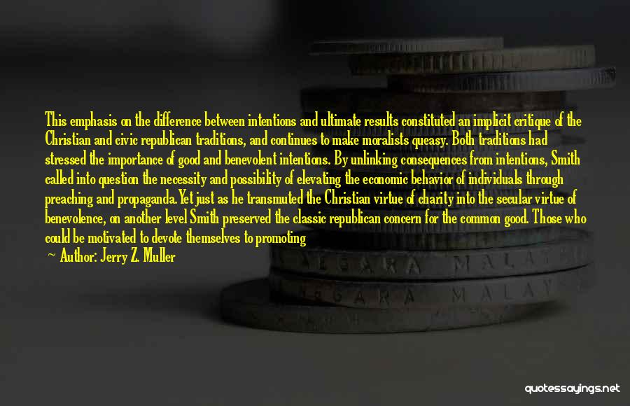 Jerry Z. Muller Quotes: This Emphasis On The Difference Between Intentions And Ultimate Results Constituted An Implicit Critique Of The Christian And Civic Republican