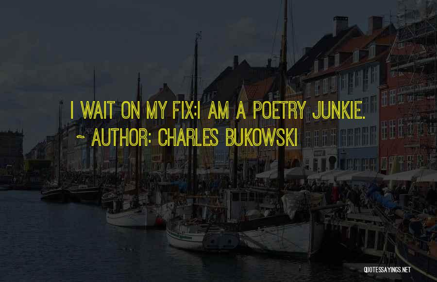 Charles Bukowski Quotes: I Wait On My Fix:i Am A Poetry Junkie.