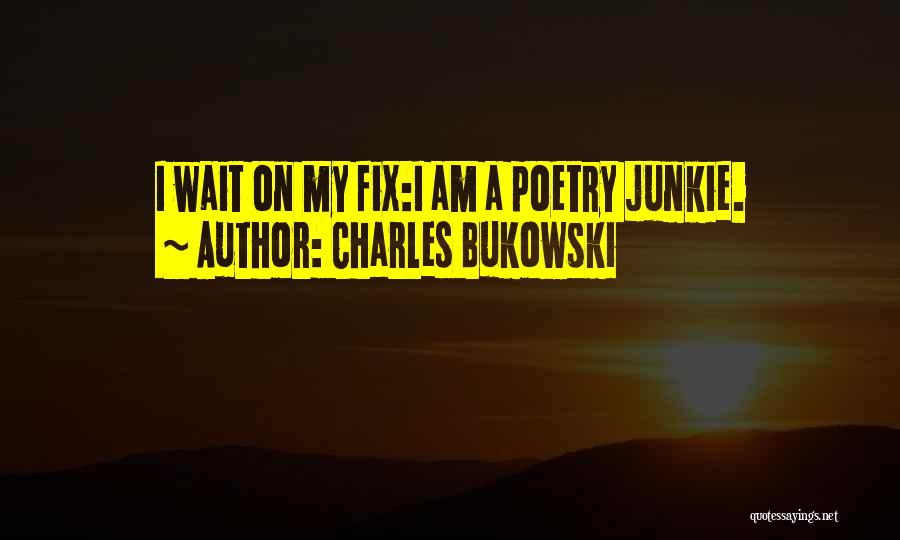 Charles Bukowski Quotes: I Wait On My Fix:i Am A Poetry Junkie.