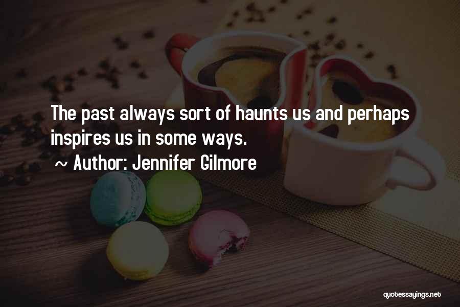 Jennifer Gilmore Quotes: The Past Always Sort Of Haunts Us And Perhaps Inspires Us In Some Ways.