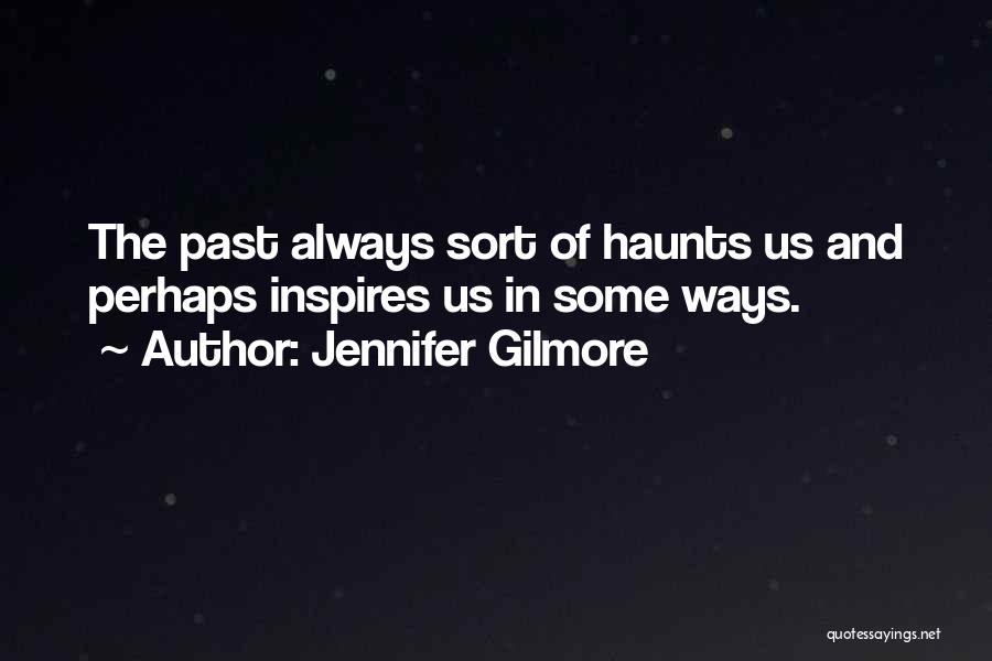 Jennifer Gilmore Quotes: The Past Always Sort Of Haunts Us And Perhaps Inspires Us In Some Ways.