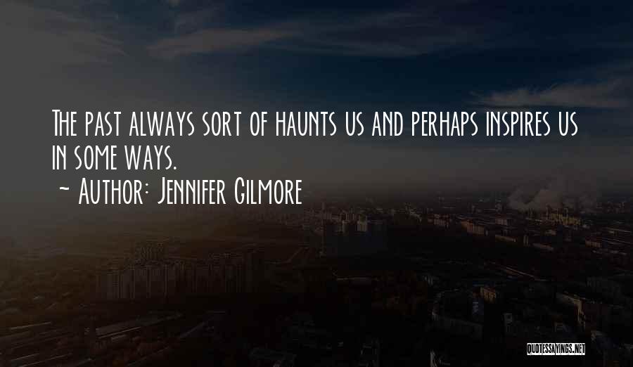 Jennifer Gilmore Quotes: The Past Always Sort Of Haunts Us And Perhaps Inspires Us In Some Ways.