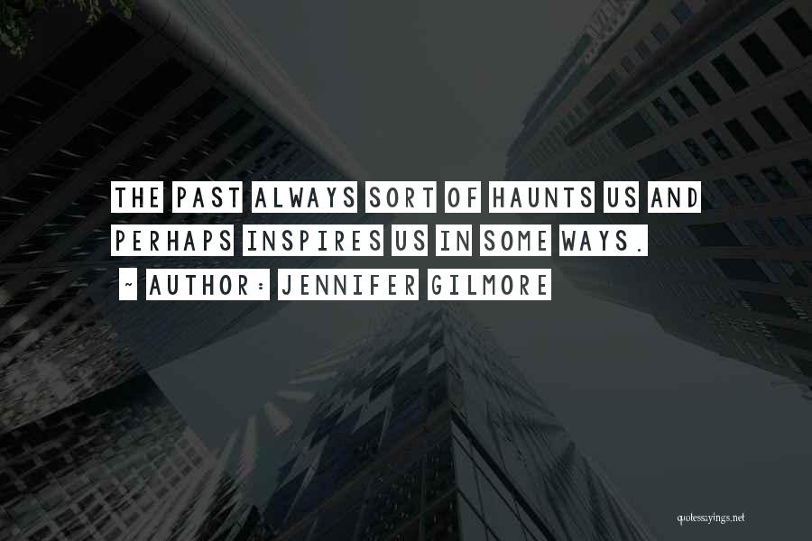 Jennifer Gilmore Quotes: The Past Always Sort Of Haunts Us And Perhaps Inspires Us In Some Ways.