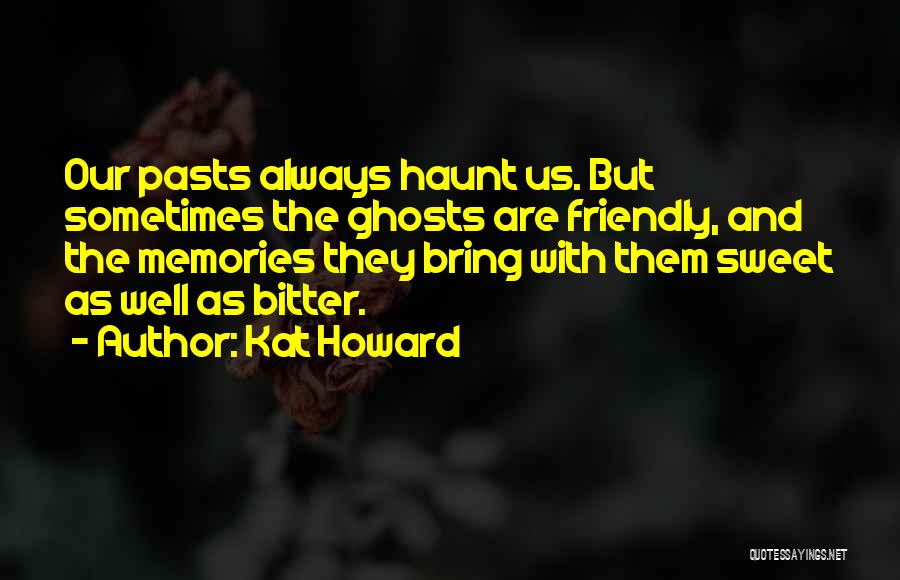 Kat Howard Quotes: Our Pasts Always Haunt Us. But Sometimes The Ghosts Are Friendly, And The Memories They Bring With Them Sweet As