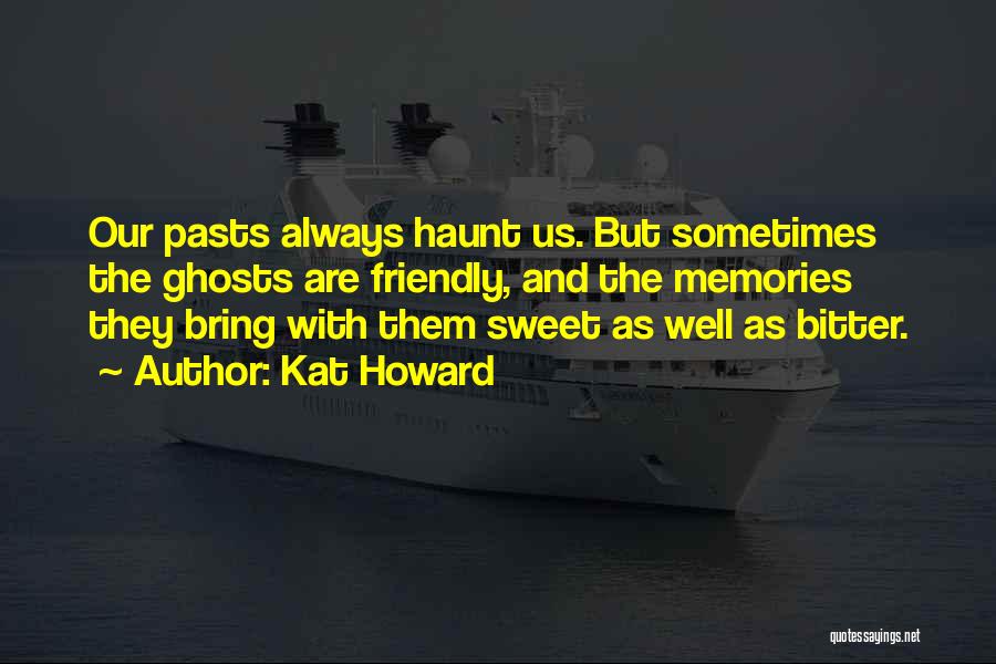 Kat Howard Quotes: Our Pasts Always Haunt Us. But Sometimes The Ghosts Are Friendly, And The Memories They Bring With Them Sweet As