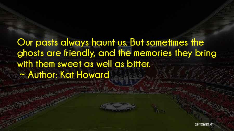 Kat Howard Quotes: Our Pasts Always Haunt Us. But Sometimes The Ghosts Are Friendly, And The Memories They Bring With Them Sweet As