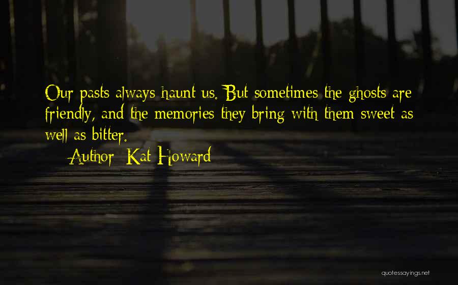 Kat Howard Quotes: Our Pasts Always Haunt Us. But Sometimes The Ghosts Are Friendly, And The Memories They Bring With Them Sweet As