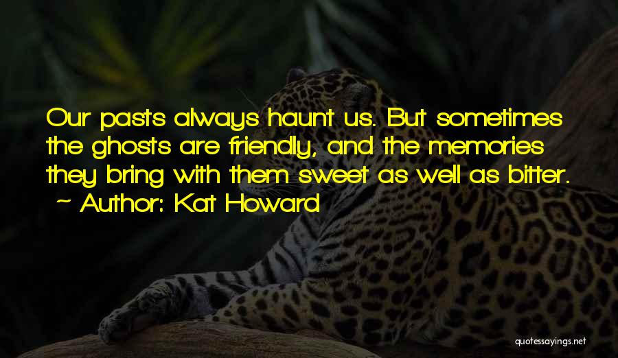 Kat Howard Quotes: Our Pasts Always Haunt Us. But Sometimes The Ghosts Are Friendly, And The Memories They Bring With Them Sweet As