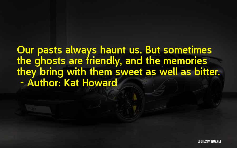 Kat Howard Quotes: Our Pasts Always Haunt Us. But Sometimes The Ghosts Are Friendly, And The Memories They Bring With Them Sweet As