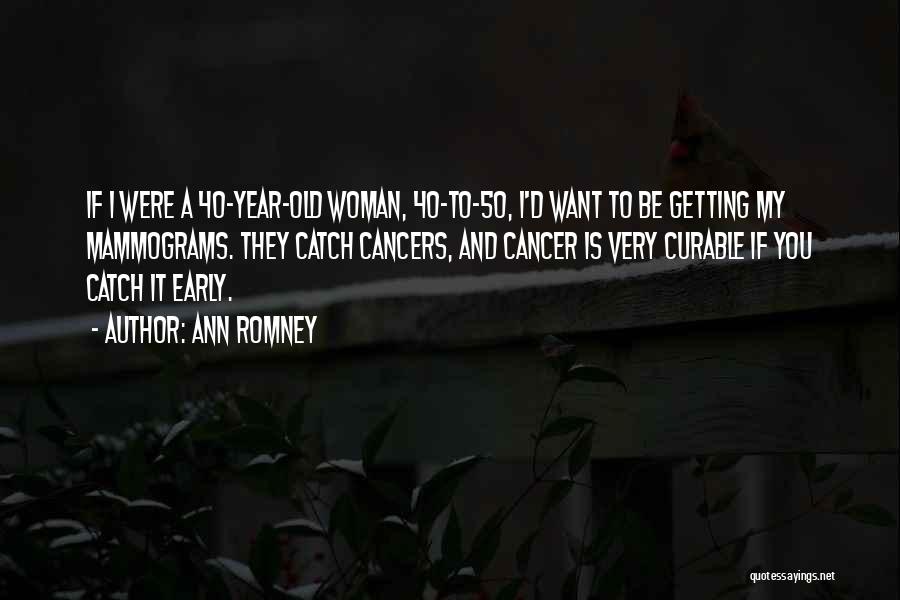 Ann Romney Quotes: If I Were A 40-year-old Woman, 40-to-50, I'd Want To Be Getting My Mammograms. They Catch Cancers, And Cancer Is