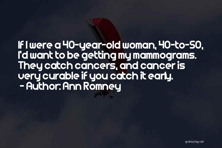 Ann Romney Quotes: If I Were A 40-year-old Woman, 40-to-50, I'd Want To Be Getting My Mammograms. They Catch Cancers, And Cancer Is