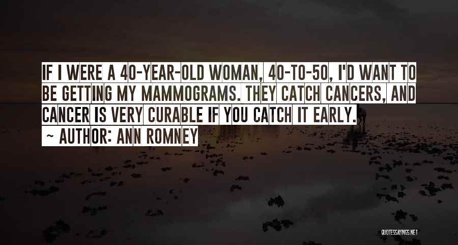 Ann Romney Quotes: If I Were A 40-year-old Woman, 40-to-50, I'd Want To Be Getting My Mammograms. They Catch Cancers, And Cancer Is