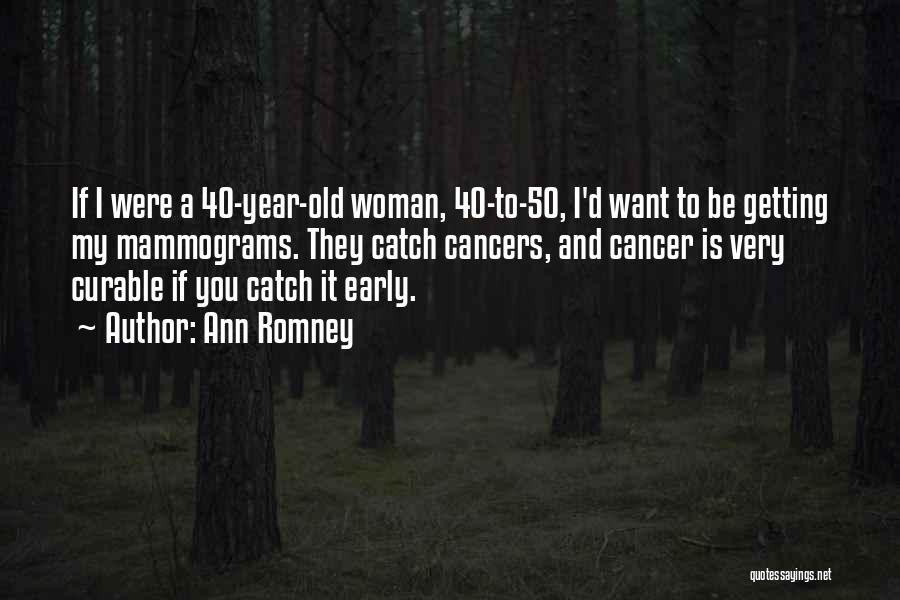 Ann Romney Quotes: If I Were A 40-year-old Woman, 40-to-50, I'd Want To Be Getting My Mammograms. They Catch Cancers, And Cancer Is