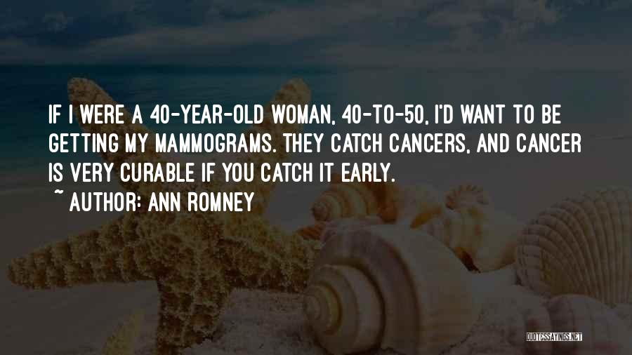 Ann Romney Quotes: If I Were A 40-year-old Woman, 40-to-50, I'd Want To Be Getting My Mammograms. They Catch Cancers, And Cancer Is