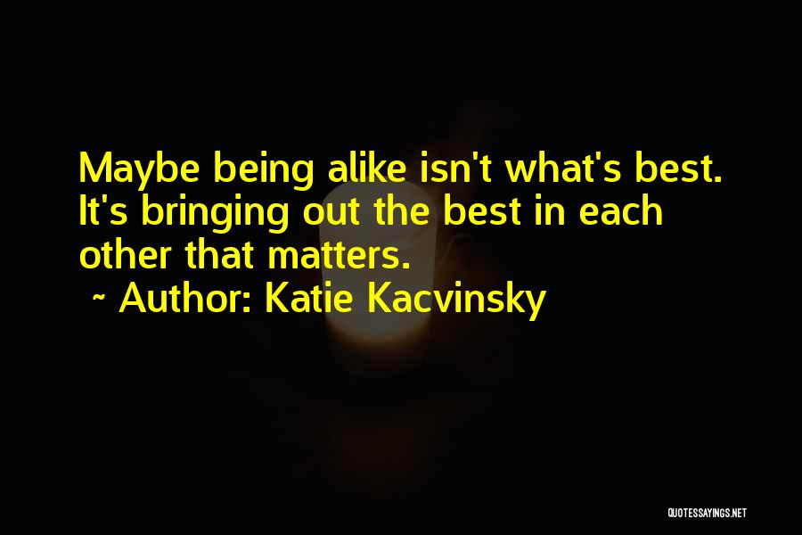 Katie Kacvinsky Quotes: Maybe Being Alike Isn't What's Best. It's Bringing Out The Best In Each Other That Matters.