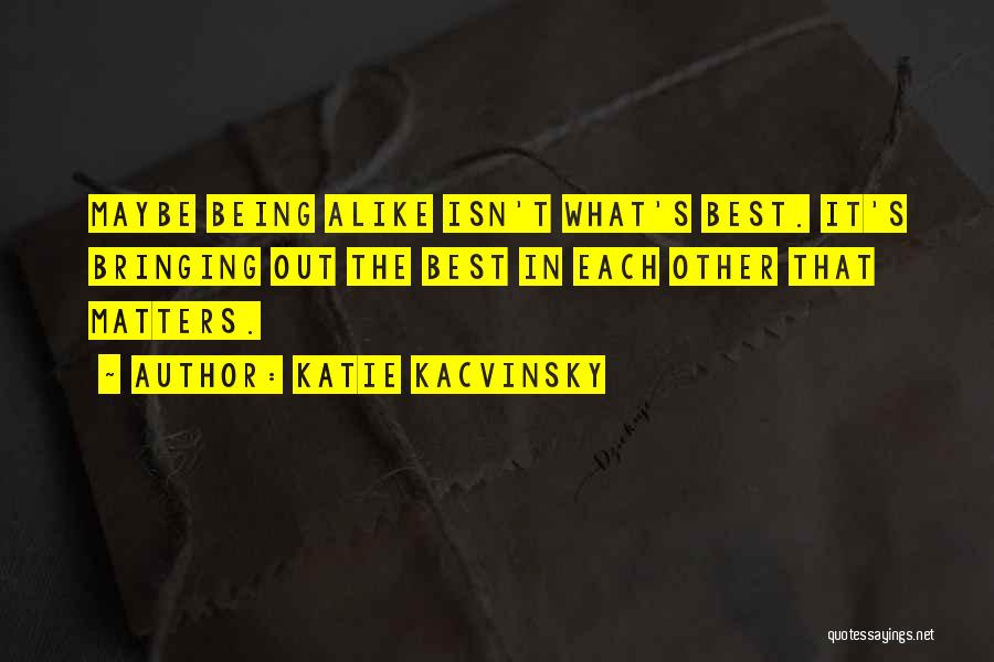 Katie Kacvinsky Quotes: Maybe Being Alike Isn't What's Best. It's Bringing Out The Best In Each Other That Matters.