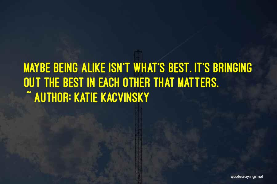 Katie Kacvinsky Quotes: Maybe Being Alike Isn't What's Best. It's Bringing Out The Best In Each Other That Matters.