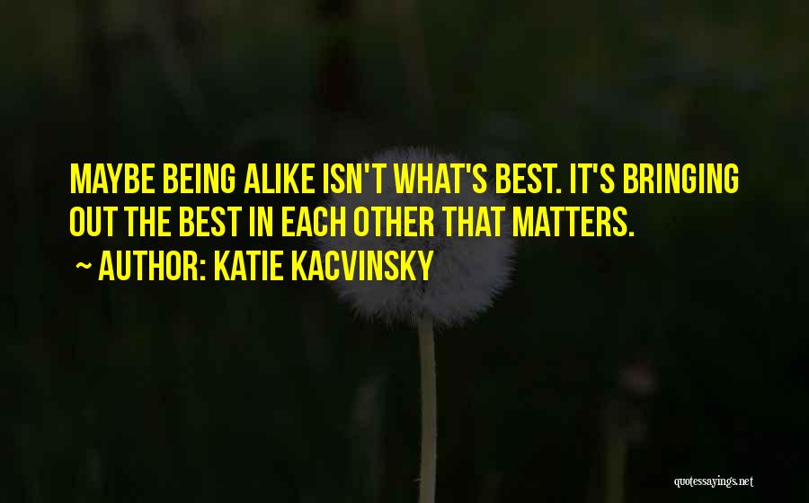 Katie Kacvinsky Quotes: Maybe Being Alike Isn't What's Best. It's Bringing Out The Best In Each Other That Matters.