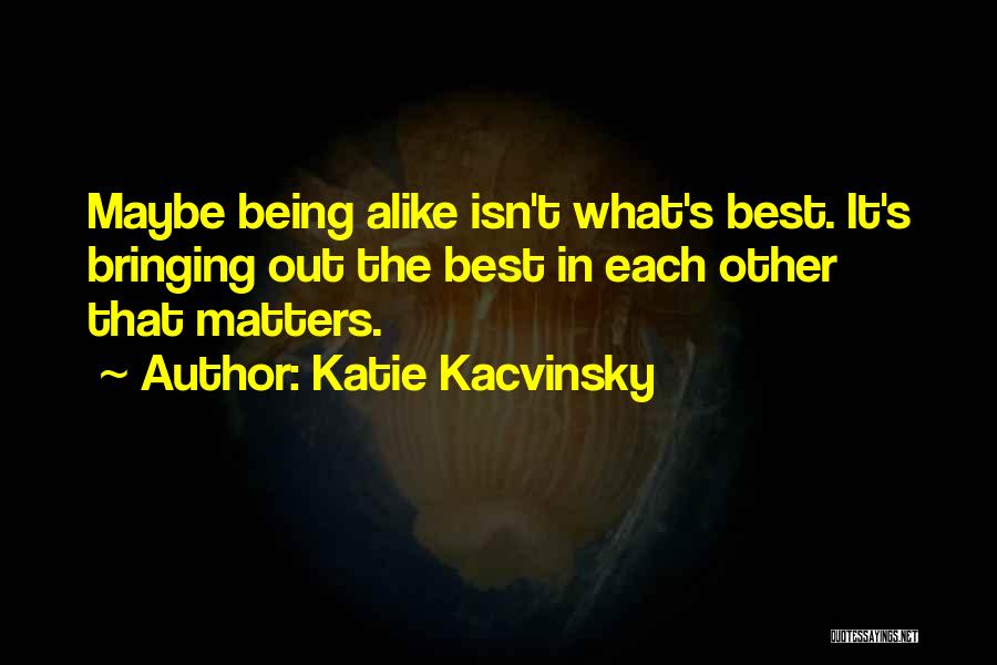 Katie Kacvinsky Quotes: Maybe Being Alike Isn't What's Best. It's Bringing Out The Best In Each Other That Matters.