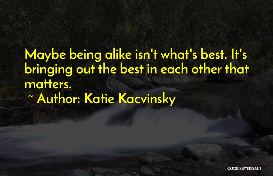 Katie Kacvinsky Quotes: Maybe Being Alike Isn't What's Best. It's Bringing Out The Best In Each Other That Matters.